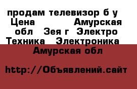 продам телевизор б/у › Цена ­ 1 500 - Амурская обл., Зея г. Электро-Техника » Электроника   . Амурская обл.